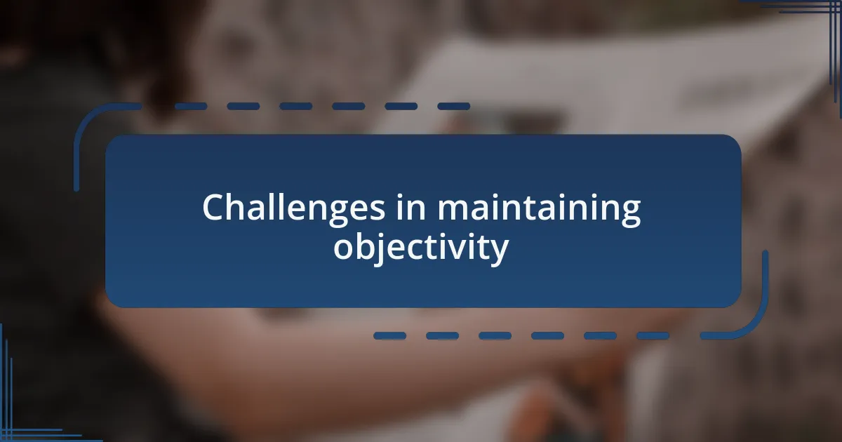 Challenges in maintaining objectivity